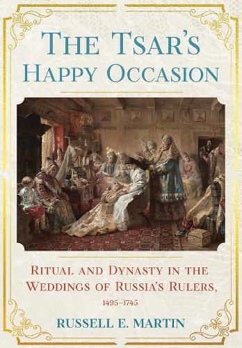 The Tsar's Happy Occasion: Ritual and Dynasty in the Weddings of Russia's Rulers, 1495-1745