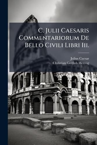 Cover image for C. Julii Caesaris Commentariorum de Bello Civili Libri III.: Grammatisch, Kritisch Und Historisch Erkl Rt