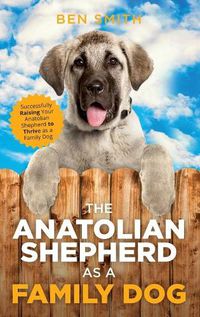 Cover image for The Anatolian Shepherd as a Family Dog: Successfully Raising Your Anatolian Shepherd to Thrive as a Family Dog