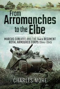 Cover image for From Arromanches to the Elbe: Marcus Cunliffe and the 144th Regiment Royal Armoured Corps 1944-1945