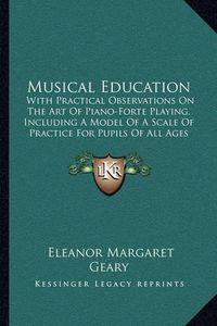 Cover image for Musical Education: With Practical Observations on the Art of Piano-Forte Playing, Including a Model of a Scale of Practice for Pupils of All Ages (1851)