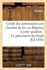 Cover image for Guide Des Actionnaires Aux Chemins de Fer, Ou Reponse A Cette Question: Le Placement: Des Fonds Sur Les Entreprises de Chemins de Fer Est-Il Une Bonne Speculation ? de Paris A Orleans