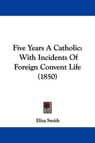 Cover image for Five Years A Catholic: With Incidents Of Foreign Convent Life (1850)