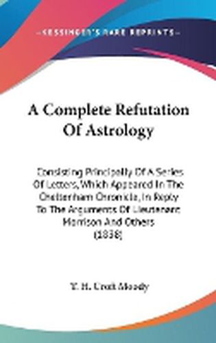 Cover image for A Complete Refutation Of Astrology: Consisting Principally Of A Series Of Letters, Which Appeared In The Cheltenham Chronicle, In Reply To The Arguments Of Lieutenant Morrison And Others (1838)