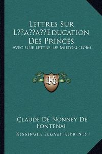 Cover image for Lettres Sur Lacentsa -A Centseducation Des Princes Lettres Sur Lacentsa -A Centseducation Des Princes: Avec Une Lettre de Milton (1746) Avec Une Lettre de Milton (1746)