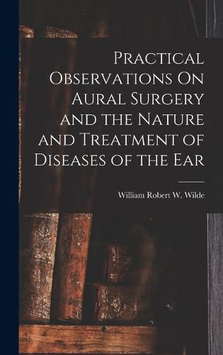 Practical Observations On Aural Surgery and the Nature and Treatment of Diseases of the Ear