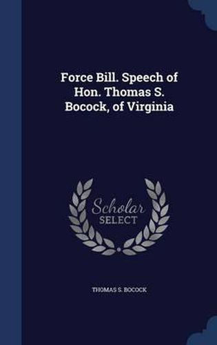 Cover image for Force Bill. Speech of Hon. Thomas S. Bocock, of Virginia