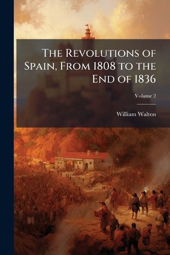 Cover image for The Revolutions of Spain, from 1808 to the End of 1836: With Biographical Sketches of the Most Distinguished Personages, and a Narrative of the War in the Peninsula Down to the Present Time, from the Most Authentic Sources, Volume 2