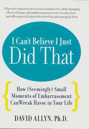 Cover image for I Can't Believe I Just Did That: How (Seemingly) Small Embarrassments Can Wreak Havoc in Your Life - and What You Can Do to Put a Stop to Them