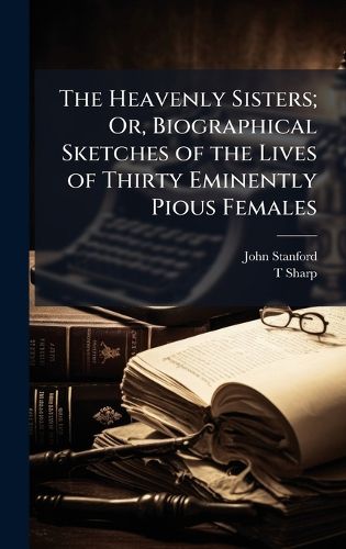 Cover image for The Heavenly Sisters; Or, Biographical Sketches of the Lives of Thirty Eminently Pious Females