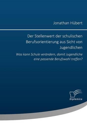 Cover image for Der Stellenwert der schulischen Berufsorientierung aus Sicht von Jugendlichen: Was kann Schule verandern, damit Jugendliche eine passende Berufswahl treffen?