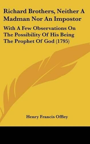 Richard Brothers, Neither a Madman Nor an Impostor: With a Few Observations on the Possibility of His Being the Prophet of God (1795)