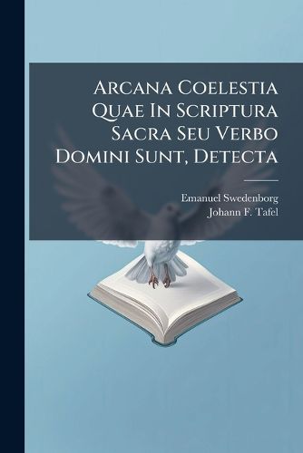 Cover image for Arcana Coelestia Quae in Scriptura Sacra Seu Verbo Domini Sunt, Detecta: Hic Quae in Genesi Una Cum Mirabilibus Quae Visa Sunt in Mundo Spirituum Et in Coelo Angelorum