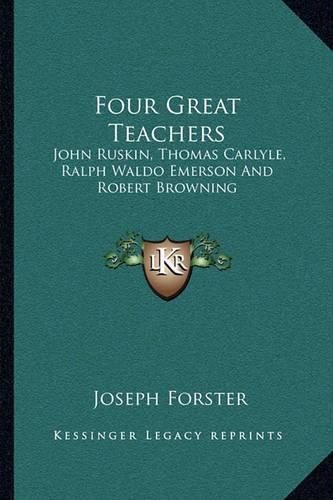 Four Great Teachers: John Ruskin, Thomas Carlyle, Ralph Waldo Emerson and Robert Browning