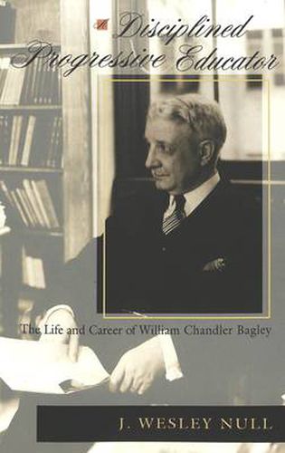 A Disciplined Progressive Educator: The Life and Career of William Chandler Bagley