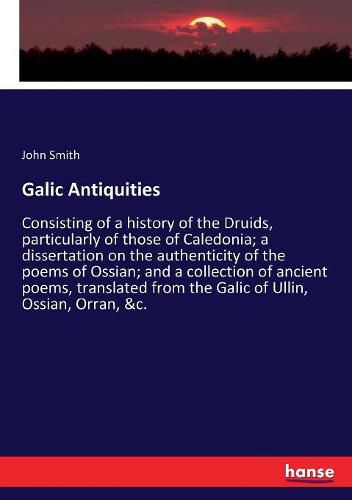 Cover image for Galic Antiquities: Consisting of a history of the Druids, particularly of those of Caledonia; a dissertation on the authenticity of the poems of Ossian; and a collection of ancient poems, translated from the Galic of Ullin, Ossian, Orran, &c.