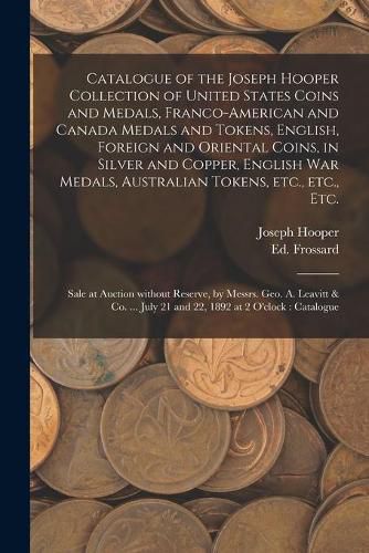 Cover image for Catalogue of the Joseph Hooper Collection of United States Coins and Medals, Franco-American and Canada Medals and Tokens, English, Foreign and Oriental Coins, in Silver and Copper, English War Medals, Australian Tokens, Etc., Etc., Etc. [microform]