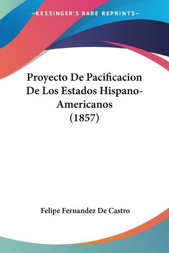 Cover image for Proyecto de Pacificacion de Los Estados Hispano-Americanos (1857)