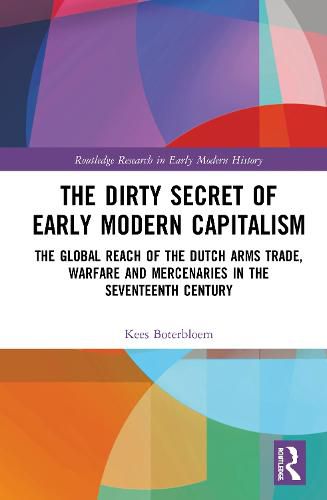 Cover image for The Dirty Secret of Early Modern Capitalism: The Global Reach of the Dutch Arms Trade, Warfare and Mercenaries in the Seventeenth Century