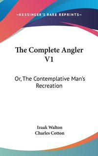 Cover image for The Complete Angler V1: Or, The Contemplative Man's Recreation: Being A Discourse Of Rivers, Fish-Ponds, Fish And Fishing