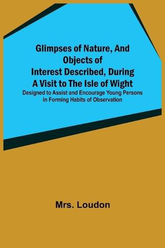 Cover image for Glimpses of Nature, and Objects of Interest Described, During a Visit to the Isle of Wight; Designed to Assist and Encourage Young Persons in Forming Habits of Observation