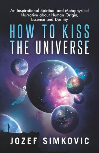 Cover image for How to Kiss the Universe: An Inspirational Spiritual and Metaphysical Narrative about Human Origin, Essence and Destiny