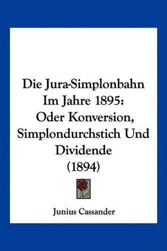Cover image for Die Jura-Simplonbahn Im Jahre 1895: Oder Konversion, Simplondurchstich Und Dividende (1894)
