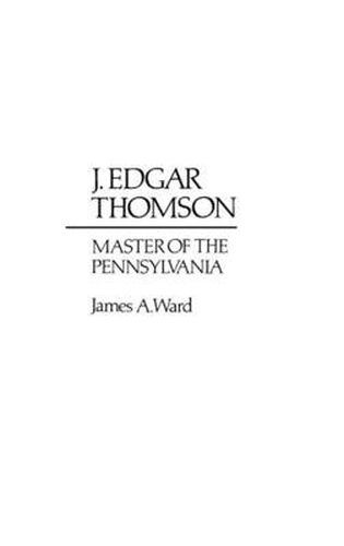 J. Edgar Thomson: Master of the Pennsylvania