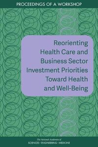Cover image for Reorienting Health Care and Business Sector Investment Priorities Toward Health and Well-Being: Proceedings of a Workshop