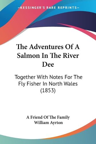 Cover image for The Adventures of a Salmon in the River Dee the Adventures of a Salmon in the River Dee: Together with Notes for the Fly Fisher in North Wales (1853)Together with Notes for the Fly Fisher in North Wales (1853)