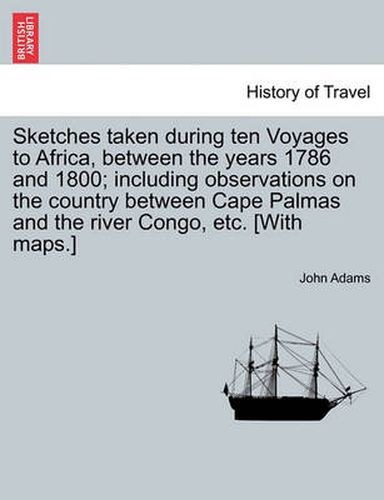 Cover image for Sketches Taken During Ten Voyages to Africa, Between the Years 1786 and 1800; Including Observations on the Country Between Cape Palmas and the River Congo, Etc. [With Maps.]