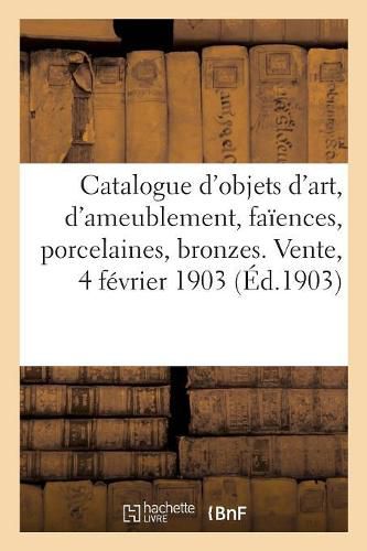 Catalogue d'Objets d'Art Et d'Ameublement, Faiences Et Porcelaines, Objets Divers, Bronzes, Pendules: Vente, 4 Fevrier 1903