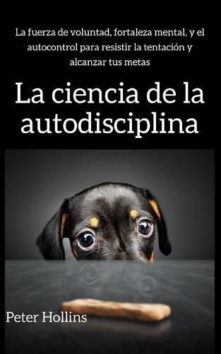 La ciencia de la autodisciplina: La fuerza de voluntad, fortaleza mental, y el autocontrol para resistir la tentacion y alcanzar tus metas