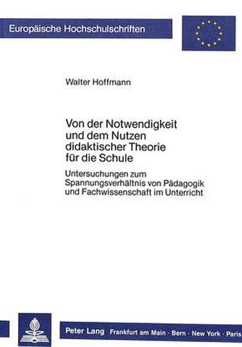 Von Der Notwendigkeit Und Dem Nutzen Didaktischer Theorie Fuer Die Schule: Untersuchungen Zum Spannungsverhaeltnis Von Paedagogik Und Fachwissenschaft Im Unterricht