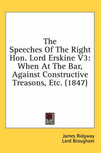Cover image for The Speeches of the Right Hon. Lord Erskine V3: When at the Bar, Against Constructive Treasons, Etc. (1847)
