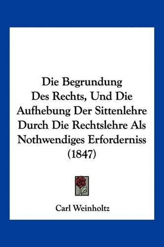 Cover image for Die Begrundung Des Rechts, Und Die Aufhebung Der Sittenlehre Durch Die Rechtslehre ALS Nothwendiges Erforderniss (1847)