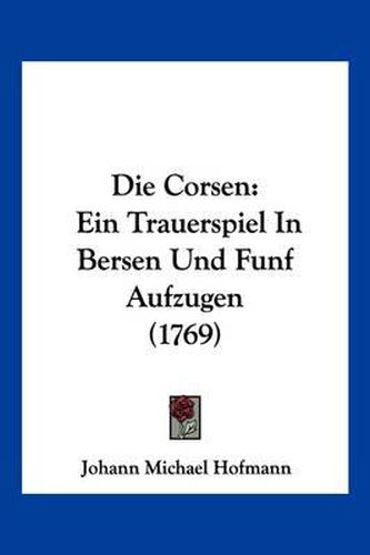 Cover image for Die Corsen: Ein Trauerspiel in Bersen Und Funf Aufzugen (1769)