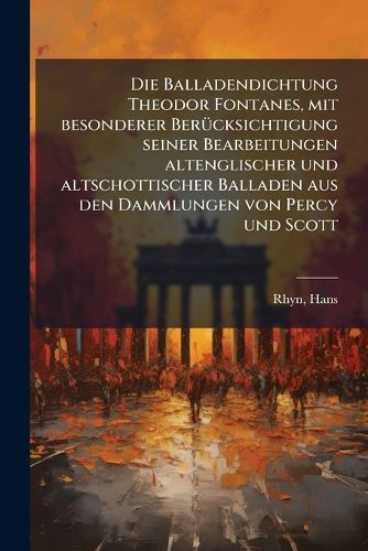 Cover image for Die Balladendichtung Theodor Fontanes, Mit Besonderer Ber Cksichtigung Seiner Bearbeitungen Altenglischer Und Altschottischer Balladen Aus Den Dammlungen Von Percy Und Scott