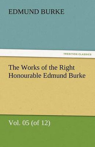 Cover image for The Works of the Right Honourable Edmund Burke, Vol. 05 (of 12)