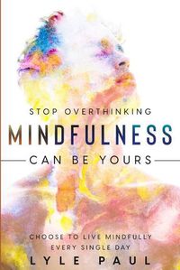 Cover image for Stop Overthinking: Mindfulness Can Be Yours - Choose To Live Mindfully Every Single Day