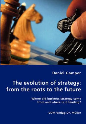 Cover image for The evolution of strategy: from the roots to the future - Where did business strategy come from and where is it heading?