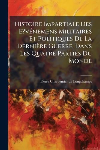 Cover image for Histoire Impartiale Des E?v Nemens Militaires Et Politiques de La Derni Re Guerre, Dans Les Quatre Parties Du Monde: Tome Premier ......