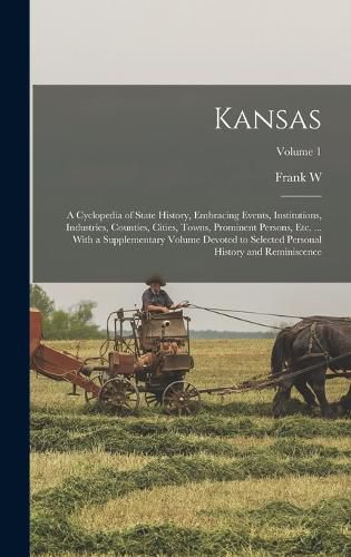 Kansas; a Cyclopedia of State History, Embracing Events, Institutions, Industries, Counties, Cities, Towns, Prominent Persons, etc. ... With a Supplementary Volume Devoted to Selected Personal History and Reminiscence; Volume 1