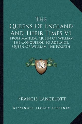 Cover image for The Queens of England and Their Times V1: From Matilda, Queen of William the Conqueror to Adelaide, Queen of William the Fourth