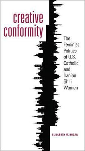 Cover image for Creative Conformity: The Feminist Politics of U.S. Catholic and Iranian Shi'i Women