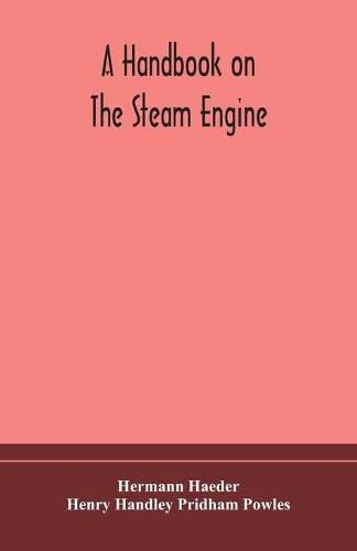 Cover image for A handbook on the steam engine, with especial reference to small and medium-sized engines, for the use of engine makers, mechanical draughtsmen, engineering students, and users of steam power