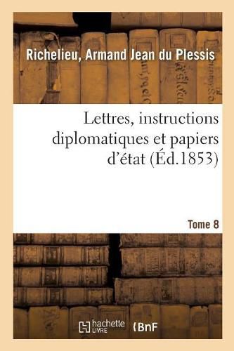 Cover image for Lettres, Instructions Diplomatiques Et Papiers d'Etat Du Cardinal de Richelieu. Tome 8