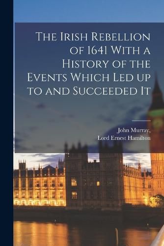 The Irish Rebellion of 1641 With a History of the Events Which Led up to and Succeeded It