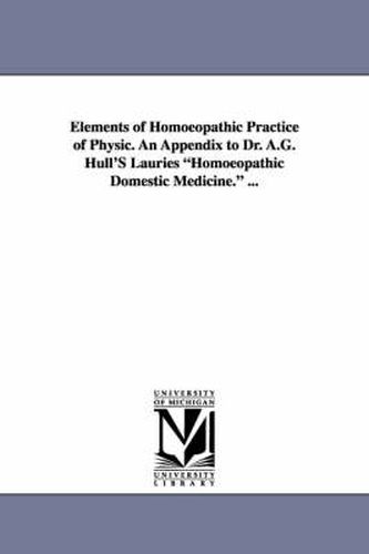 Cover image for Elements of Homoeopathic Practice of Physic. An Appendix to Dr. A.G. Hull'S Lauries Homoeopathic Domestic Medicine. ...