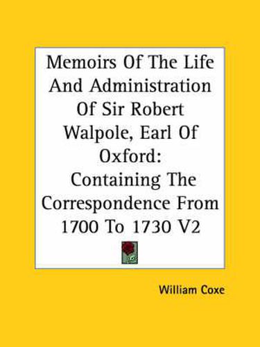 Cover image for Memoirs of the Life and Administration of Sir Robert Walpole, Earl of Oxford: Containing the Correspondence from 1700 to 1730 V2